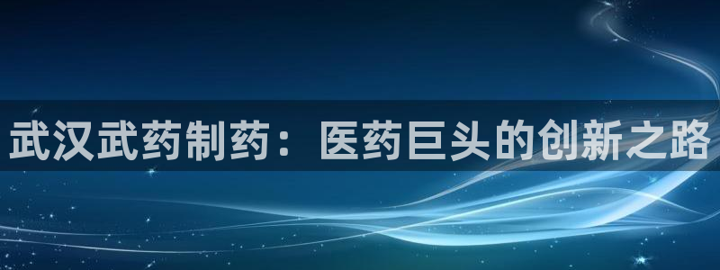 九游会老哥俱乐部官方网站：武汉武药制药：医药巨头的创新之路