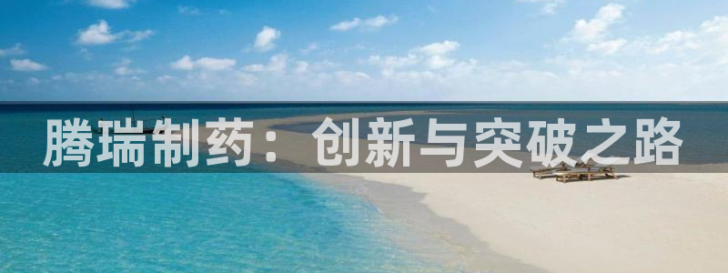 九游会老哥俱乐部交流社区：腾瑞制药：创新与突破之路