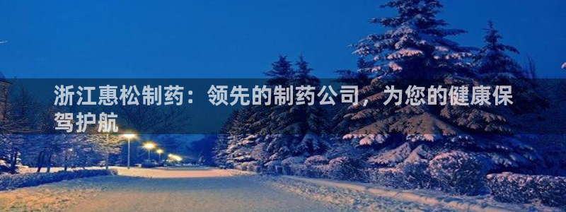 九游会老哥俱乐部论坛版：浙江惠松制药：领先的制药公司，为您的健康保
驾护航