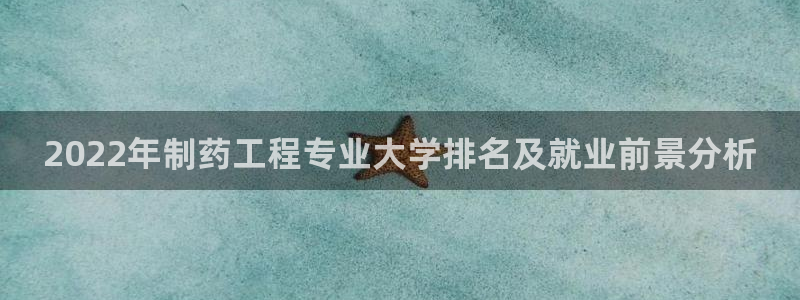 九游会老哥必备的交流社区：2022年制药工程专业大学排名及就业前景分析
