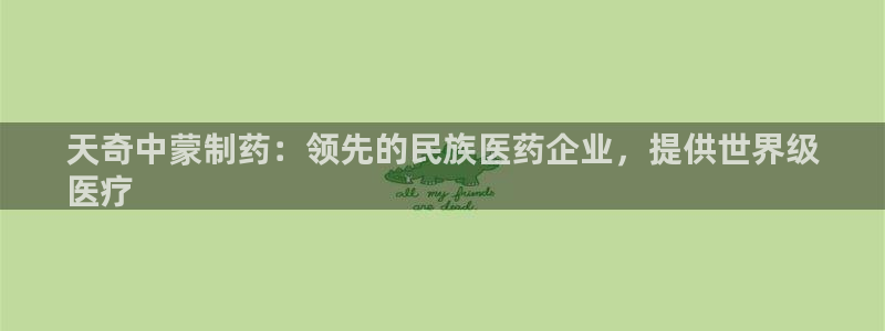 9游会老哥：天奇中蒙制药：领先的民族医药企业，提供世界级
医疗
