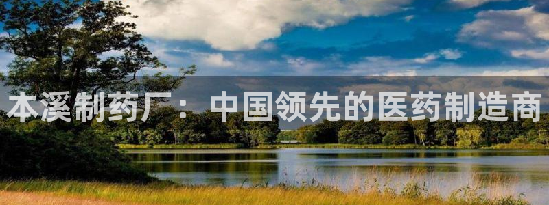 九游会老哥必备的交流社区：本溪制药厂：中国领先的医药制造商