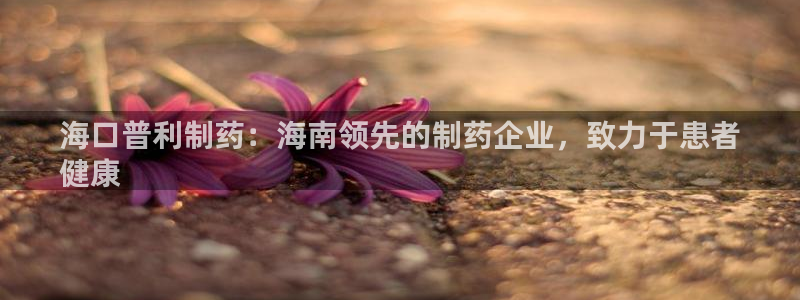 九游老哥俱乐部登录：海口普利制药：海南领先的制药企业，致力于患者
健康