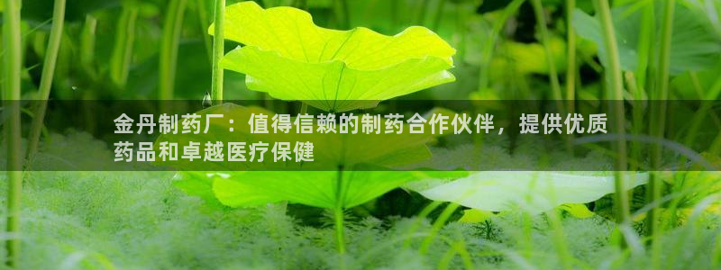 九游老哥俱乐部官网登录网址：金丹制药厂：值得信赖的制药合作伙伴，提供优质
药品和卓越医疗保健