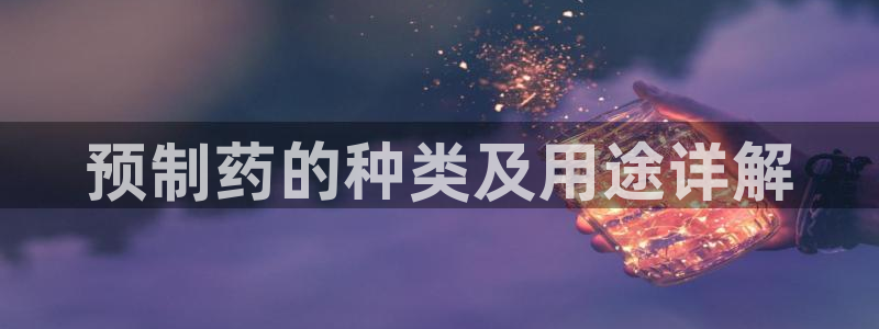 九游老哥俱乐部官网登录网址：预制药的种类及用途详解