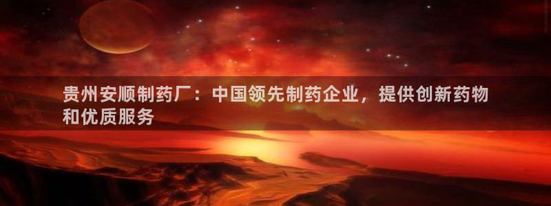 九游老哥俱乐部官网登录入口：贵州安顺制药厂：中国领先制药企业，提供创新药物
和优质服务