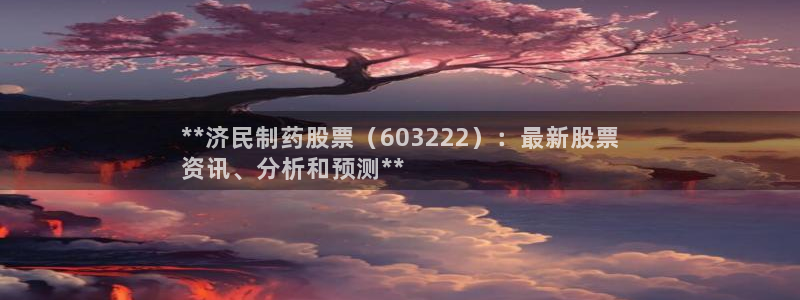九游老哥俱乐部官网登录入口：**济民制药股票（603222）：最新股票
资讯、分析和预测**