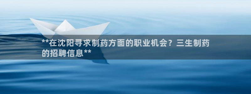 九游会老哥俱乐部论坛版：**在沈阳寻求制药方面的职业机会？三生制药
的招聘信息**
