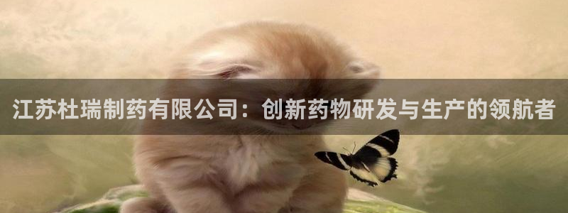 九游老哥俱乐部官网登录不了：江苏杜瑞制药有限公司：创新药物研发与生产的领航者