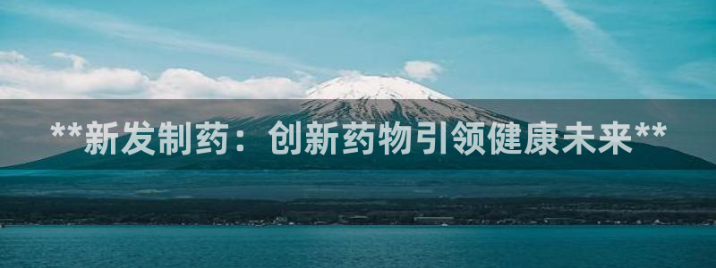 九游会老哥俱乐部官网首页：**新发制药：创新药物引领健康未来**