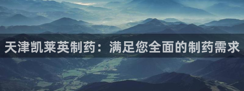 老哥俱乐部是干什么的：天津凯莱英制药：满足您全面的制药需求