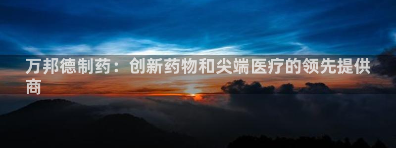 九游会老哥俱乐部交流社区：万邦德制药：创新药物和尖端医疗的领先提供
商