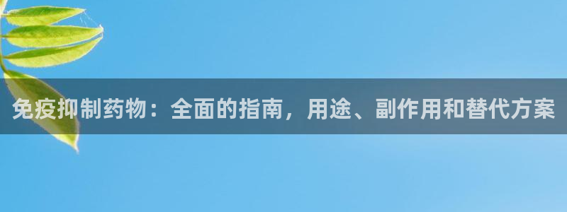 九游会老哥俱乐部必备的交流社区：免疫抑制药物：全面的指南，用途、副作用和替代方案