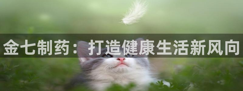 老哥吧九游会：金七制药：打造健康生活新风向