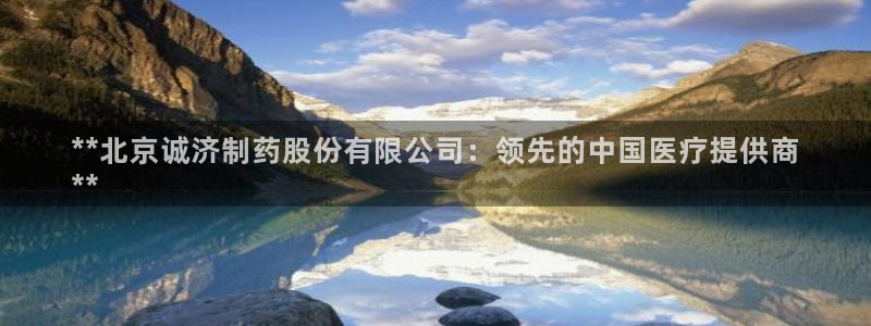 九游会老哥俱乐部官网首页：**北京诚济制药股份有限公司：领先的中国医疗提供商
**
