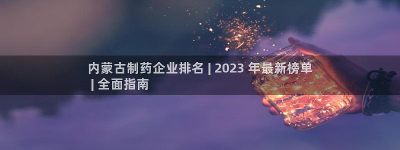 九游会老哥俱乐部：内蒙古制药企业排名 | 2023 年最新榜单
 | 全面指南