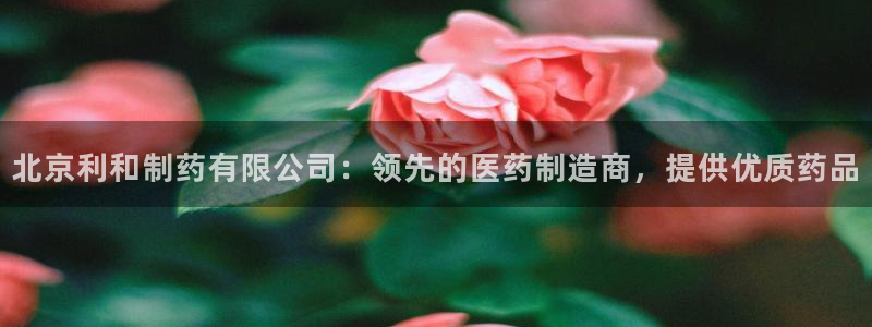 九游老哥俱乐部官网登录：北京利和制药有限公司：领先的医药制造商，提供优质药品