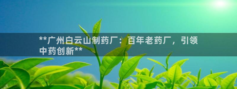老哥吧九游会下架吗：**广州白云山制药厂：百年老药厂，引领
中药创新**