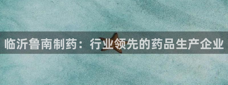 九游会老哥俱乐部官方网站：临沂鲁南制药：行业领先的药品生产企业