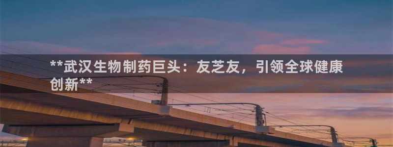 九游老哥俱乐部官网登录不了：**武汉生物制药巨头：友芝友，引领全球健康
创新**