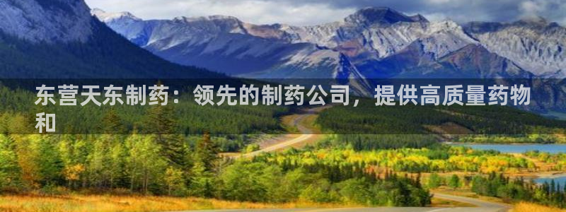 9游会老哥俱乐部：东营天东制药：领先的制药公司，提供高质量药物
和
