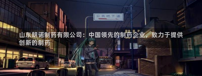 九游会老哥俱乐部必备的交流社区：山东朗诺制药有限公司：中国领先的制药企业，致力于提供
创新的制药
