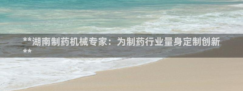 九游会老哥俱乐部官网：**湖南制药机械专家：为制药行业量身定制创新
**