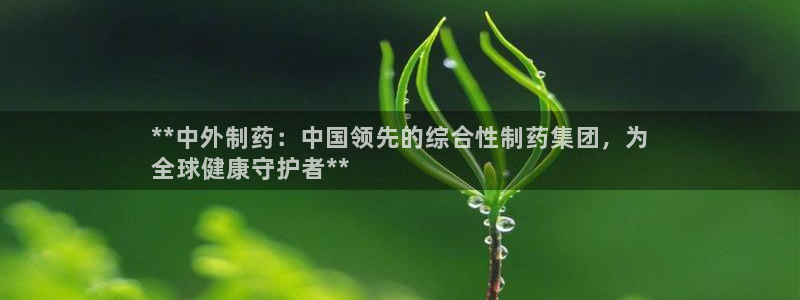 九游会老哥必备的交流社区：**中外制药：中国领先的综合性制药集团，为
全球健康守护者**