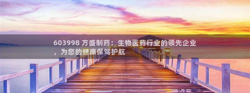老哥吧九游会：603998 方盛制药：生物医药行业的领先企业
，为您的健康保驾护航