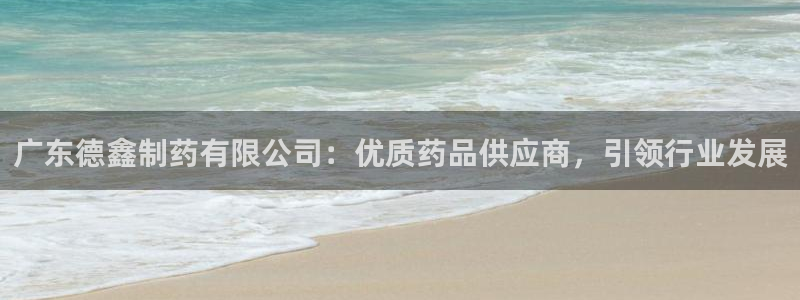 九游老哥俱乐部官网登录：广东德鑫制药有限公司：优质药品供应商，引领行业发展