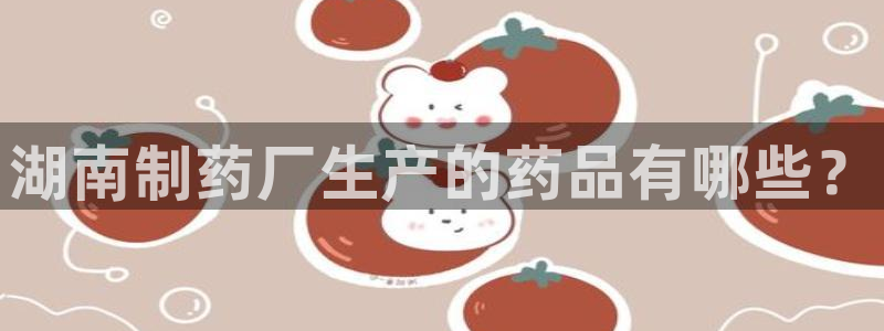 老哥俱乐部是干什么的啊：湖南制药厂生产的药品有哪些？