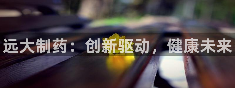 九游老哥俱乐部官网登录网址：远大制药：创新驱动，健康未来