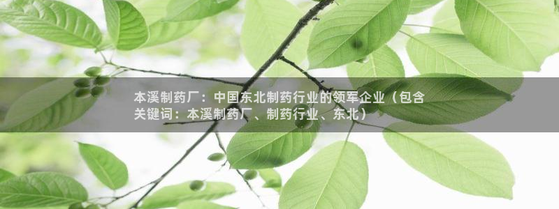九游老哥俱乐部登录：本溪制药厂：中国东北制药行业的领军企业（包含
关键词：本溪制药厂、制药行业、东北）