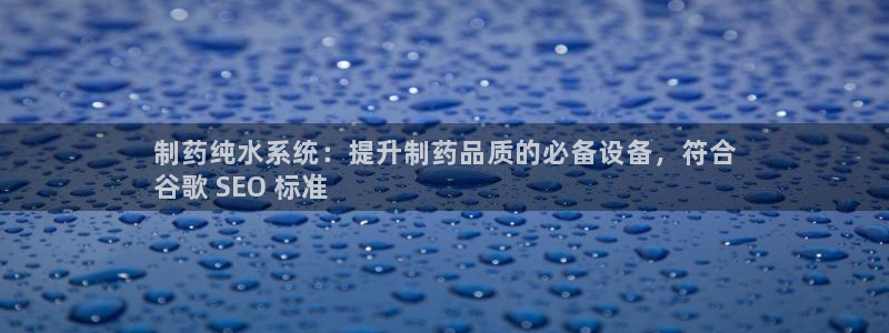九游会老哥必备的交流社区：制药纯水系统：提升制药品质的必备设备，符合
谷歌 SEO 标准