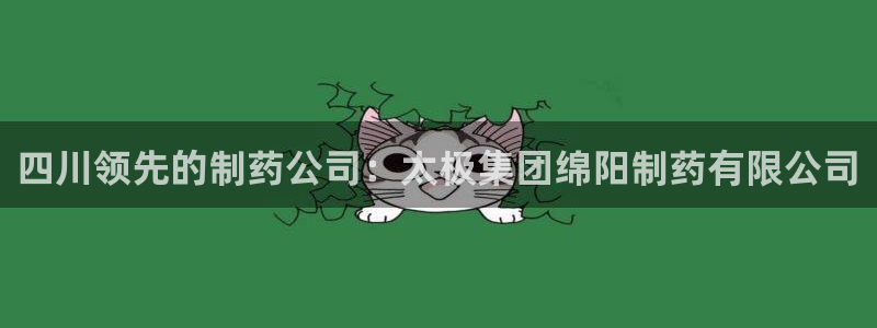 ag九游会老哥俱乐部：四川领先的制药公司：太极集团绵阳制药有限公司