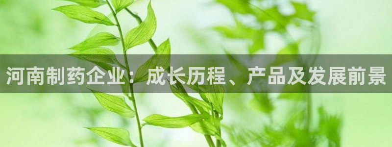 九游会老哥俱乐部官网首页：河南制药企业：成长历程、产品及发展前景
