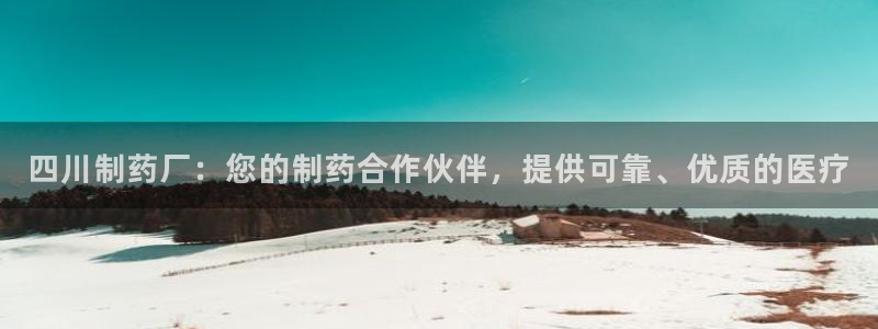 ag九游会老哥：四川制药厂：您的制药合作伙伴，提供可靠、优质的医疗
