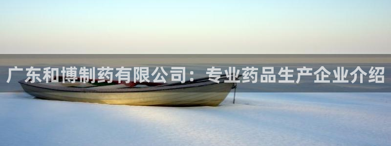 九游老哥俱乐部官网登录不了：广东和博制药有限公司：专业药品生产企业介绍