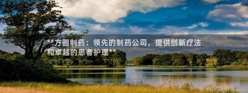 九游会老哥俱乐部官网首页论坛：**方圆制药：领先的制药公司，提供创新疗法
和卓越的患者护理**