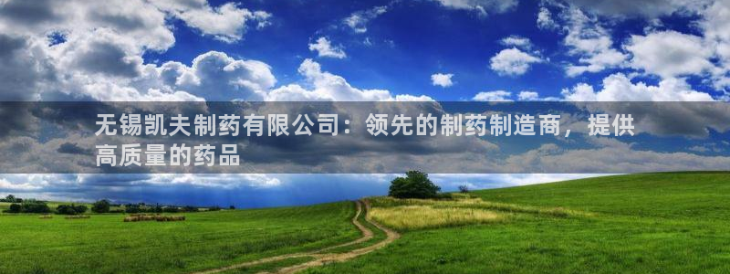 九游会老哥俱乐部社区论坛：无锡凯夫制药有限公司：领先的制药制造商，提供
高质量的药品