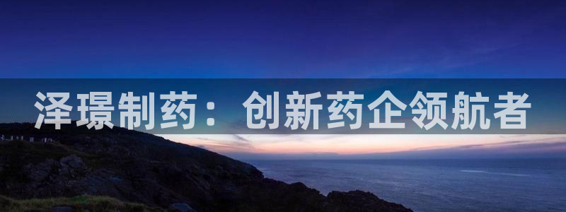 九游会老哥必备的交流社区：泽璟制药：创新药企领航者