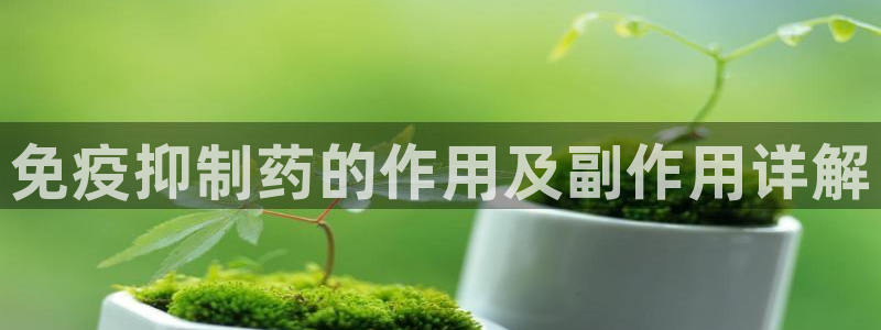 九游会老哥：免疫抑制药的作用及副作用详解