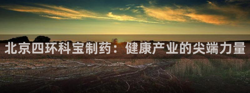 九游会老哥俱乐部社区论坛：北京四环科宝制药：健康产业的尖端力量