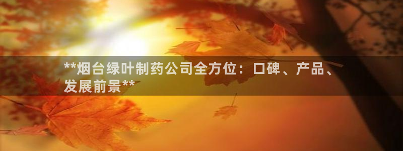 九游会老哥俱乐部：**烟台绿叶制药公司全方位：口碑、产品、
发展前景**