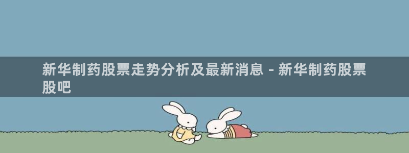 九游会老哥俱乐部论坛版：新华制药股票走势分析及最新消息 - 新华制药股票
股吧