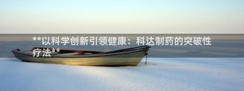 j9九游会老哥俱乐部交流区：**以科学创新引领健康：科达制药的突破性
疗法**