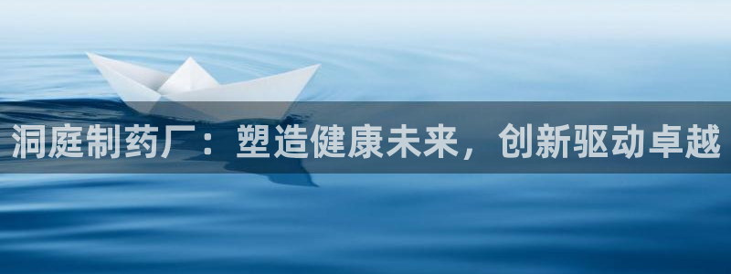 九游会老哥俱乐部必备的交流社区论坛：洞庭制药厂：塑造健康未来，创新驱动卓越