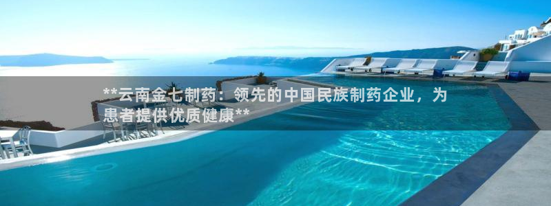 九游会老哥俱乐部官方网站：**云南金七制药：领先的中国民族制药企业，为
患者提供优质健康**