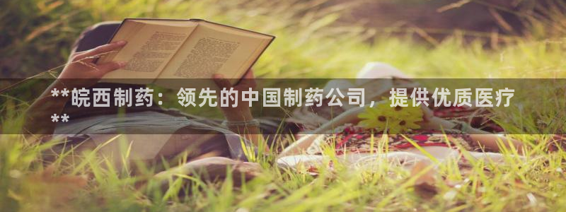 九游会老哥：**皖西制药：领先的中国制药公司，提供优质医疗
**
