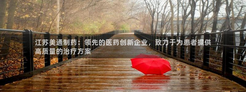 九游老哥俱乐部官网登录入口：江苏美通制药：领先的医药创新企业，致力于为患者提供
高质量的治疗方案